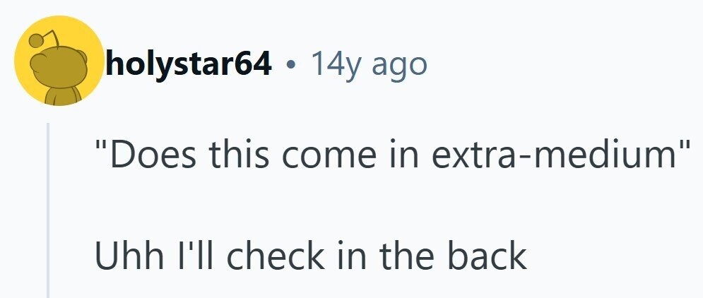 holystar64 . 14y ago Does this come in extra-medium Uhh I'll check in the back