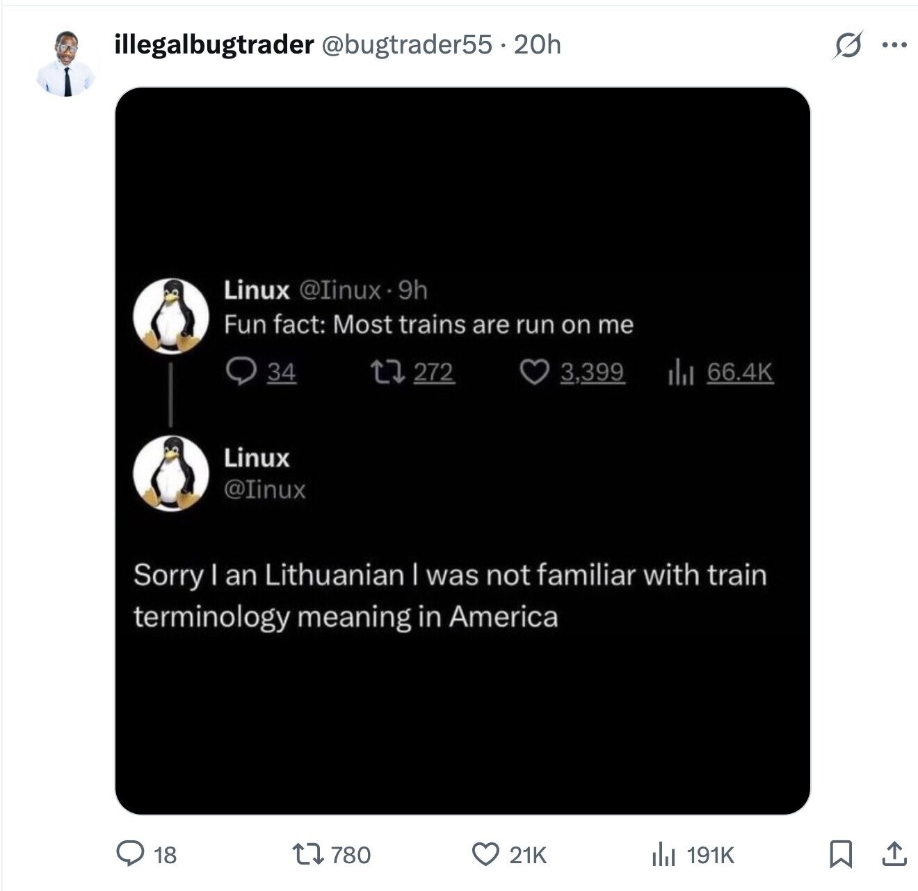 illegalbugtrader @bugtrader55.20h S ... Linux @Iinux.9h Fun fact: Most trains are run on me 34 272 3,399 66.4K Linux @Iinux Sorry I an Lithuanian | was not familiar with train terminology meaning in America . 191K 18 780 21K 