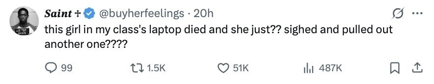 Saint + @buyherfeelings 20h ... I 101270 this girl in my class's laptop died and she just?? sighed and pulled out another one???? 99 1.5K 51K 487K 