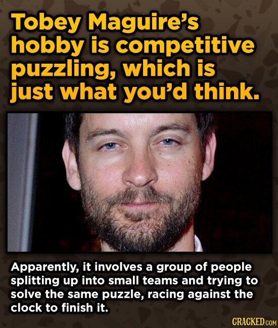 Tobey Maguire's hobby is competitive puzzling, which is just what you'd think. Apparently, it involves a group of people splitting up into small teams and trying to solve the same puzzle, racing against the clock to finish it. CRACKED.COM