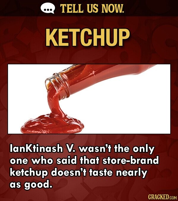 ... TELL US NOW. KETCHUP lanKtinash V. wasn't the only one who said that store-brand ketchup doesn't taste nearly as good. CRACKED.COM