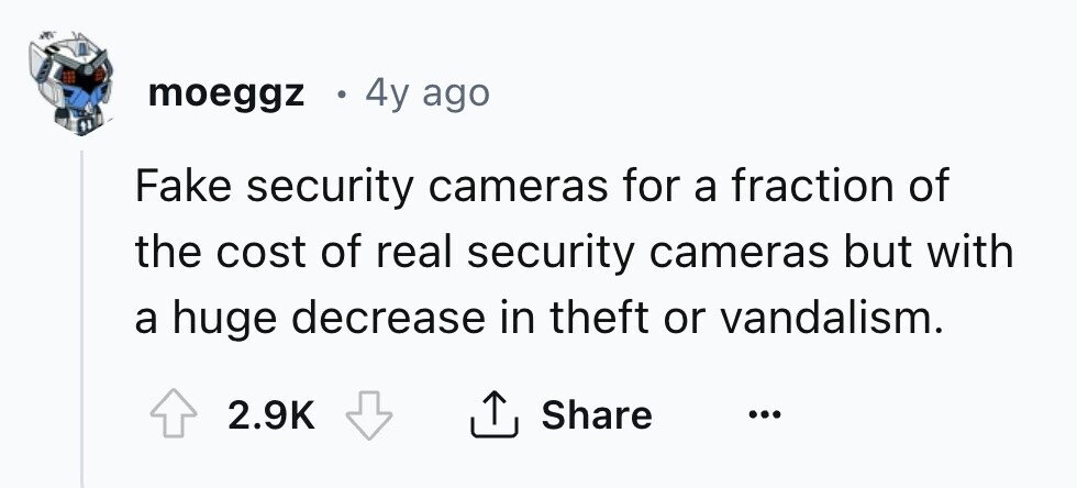 moeggz 4y ago Fake security cameras for a fraction of the cost of real security cameras but with a huge decrease in theft or vandalism. 2.9K Share ... 