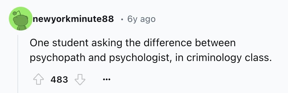 newyorkminute88 6y ago One student asking the difference between psychopath and psychologist, in criminology class. 483 ...