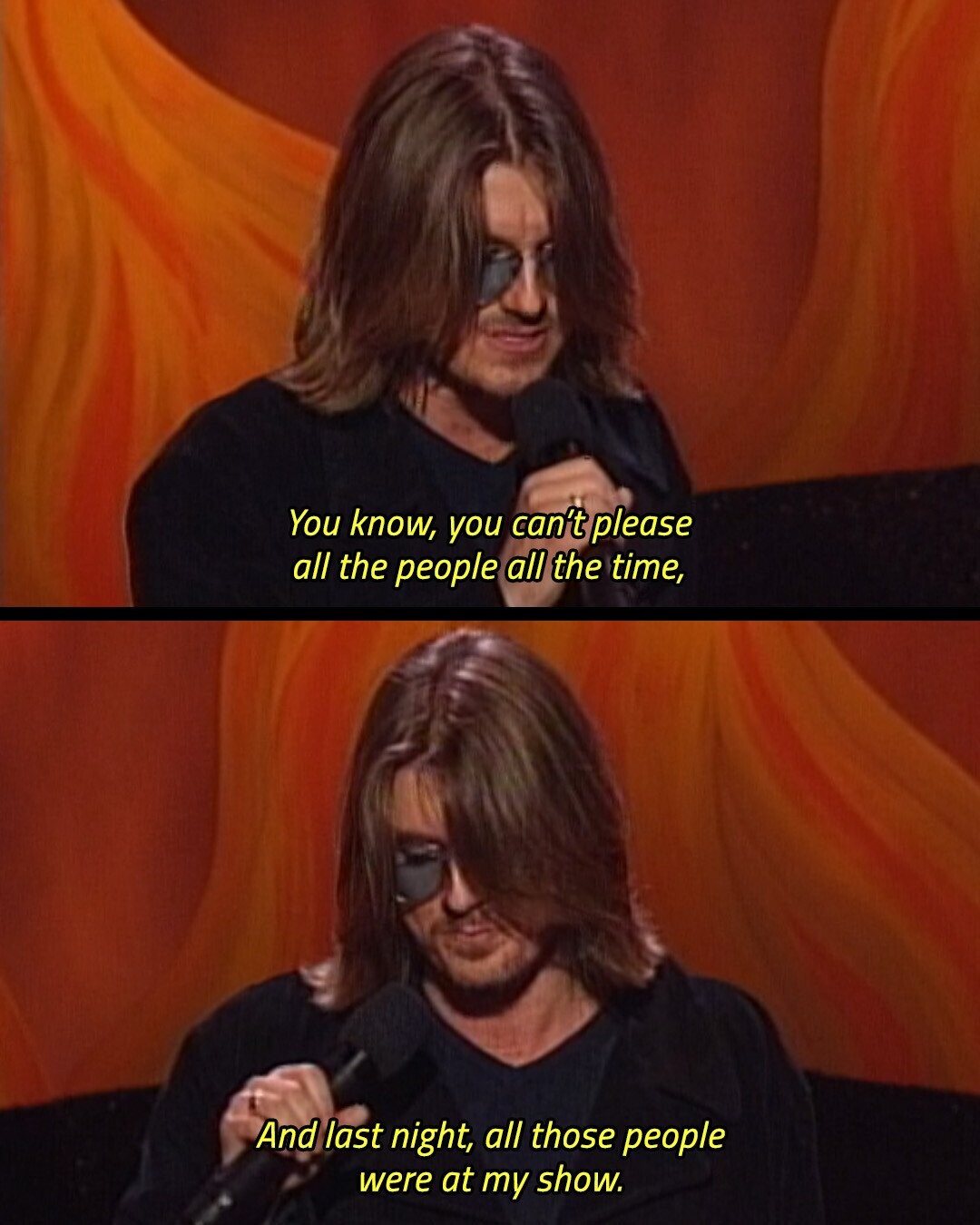 You know, you can't please all the people all the time, And last night, all those people were at my show.