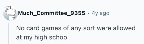 Much_Committee_9355 + 4y ago No card games of any sort were allowed at my high school 