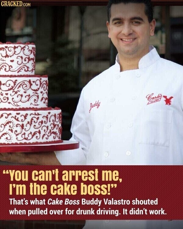 CRACKED.COM Carlo's Buddy You can't arrest me, I'm the cake boss! That's what Cake Boss Buddy Valastro shouted when pulled over for drunk driving. It didn't work.
