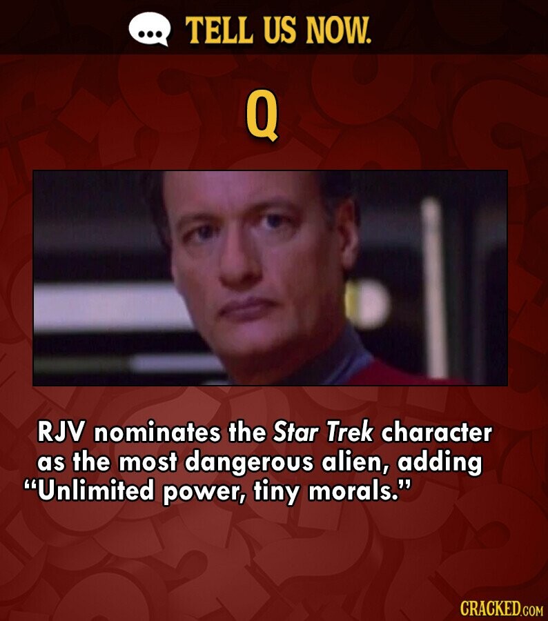 ... TELL US NOW. Q RJV nominates the Star Trek character as the most dangerous alien, adding Unlimited power, tiny morals. CRACKED.COM
