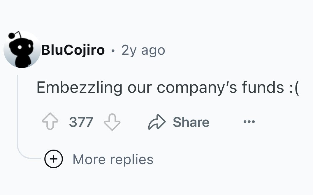 BluCojiro . 2y ago Embezzling our company's funds :( 377 Share ... + More replies