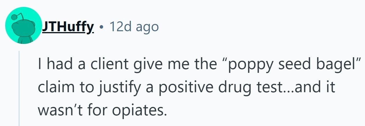 JTHuffy. . 12d ago I had a client give me the poppy seed bagel claim to justify a positive drug test...and it wasn't for opiates.