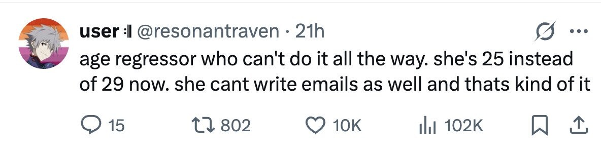 user :|| @resonantraven .21h ... age regressor who can't do it all the way. she's 25 instead of 29 now. she cant write emails as well and thats kind of it 15 802 10K 102K