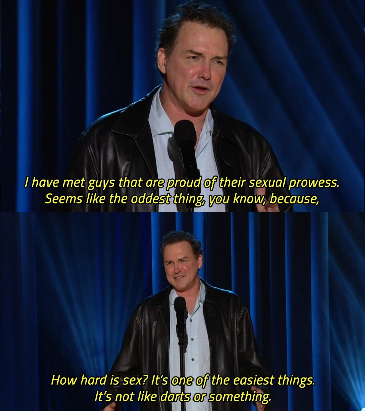 / have met guys that are proud of their sexual prowess. Seems like the oddest thing, you know, because, How hard is sex? It's one of the easiest things. It's not like darts or something. 