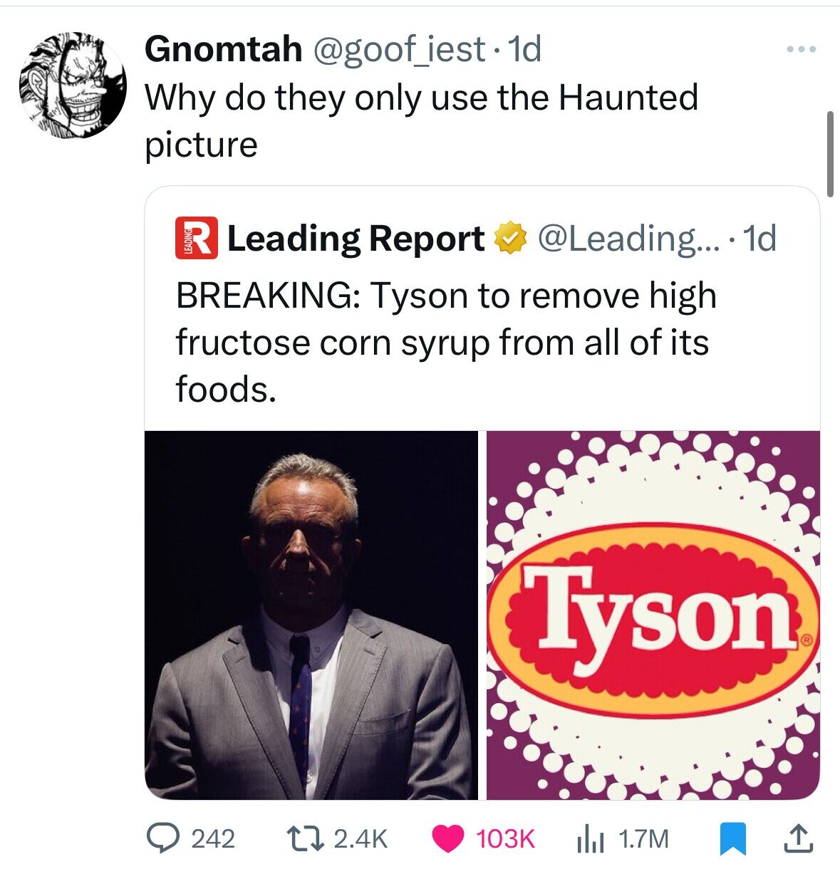 Gnomtah @goof_iest . 1d Why do they only use the Haunted picture R Leading Report @Leading... 1d BREAKING: Tyson to remove high fructose corn syrup from all of its foods. Tyson 242 1.7M 2.4K 103K