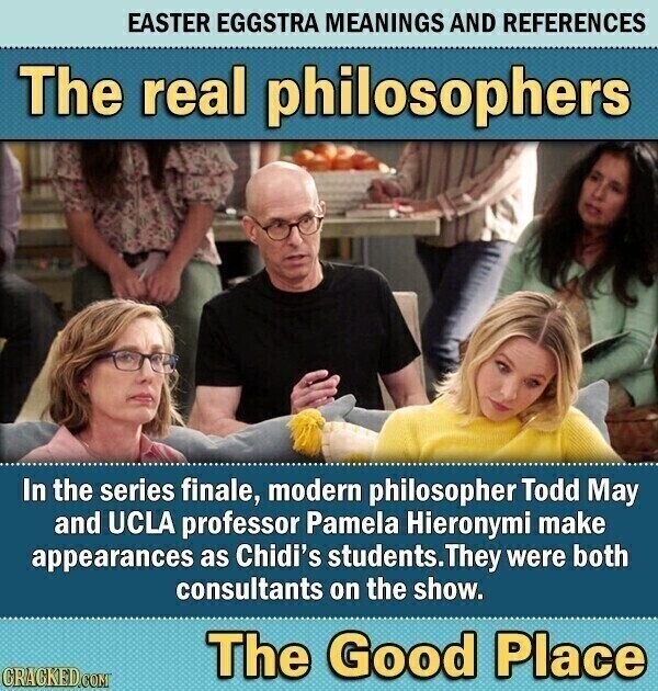 EASTER EGGSTRA MEANINGS AND REFERENCES The real philosophers In the series finale, modern philosopher Todd May and UCLA professor Pamela Hieronymi make appearances as Chidi's students.They were both consultants on the show. The Good Place CRACKED.COM