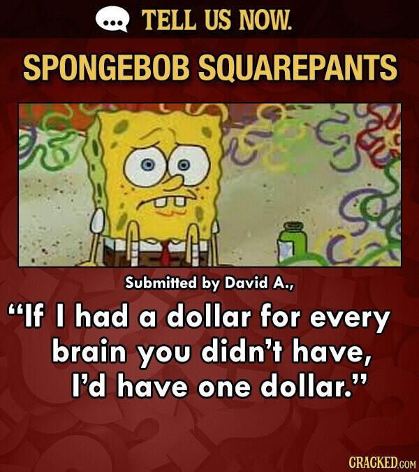 TELL US NOW. SPONGEBOB SQUAREPANTS Submitted by David A.7 If I had a dollar for every brain you didn't have, I'd have one dollar. CRACKED.COM