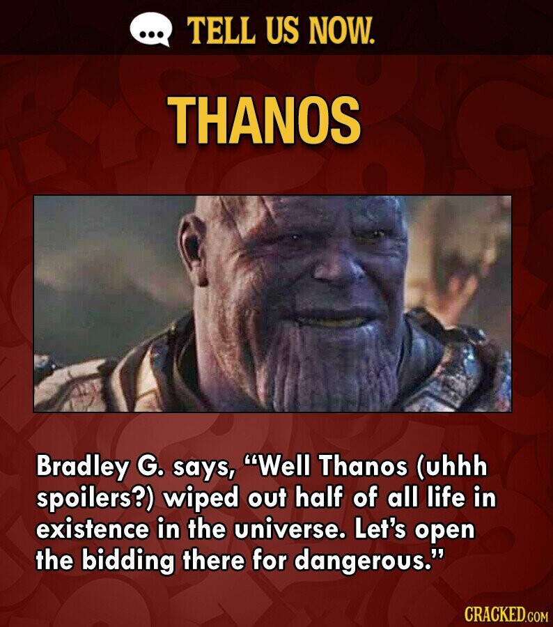 ... TELL US NOW. THANOS Bradley G. says, Well Thanos (uhhh spoilers?) wiped out half of all life in existence in the universe. Let's open the bidding there for dangerous. CRACKED.COM