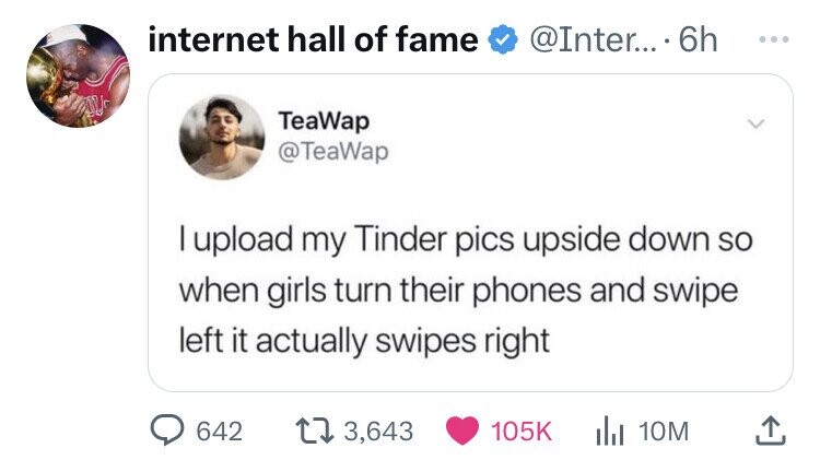 internet hall of fame @Inter.... .6h ... TeaWap @TeaWap I upload my Tinder pics upside down so when girls turn their phones and swipe left it actually swipes right 642 3,643 105K 10M
