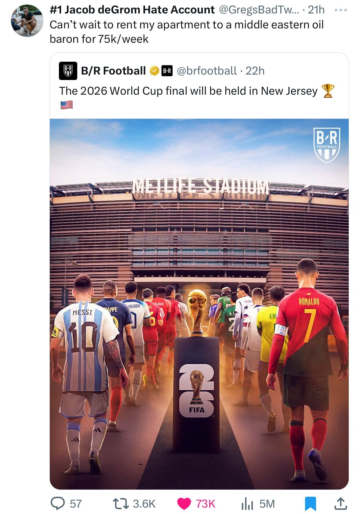 #1 Jacob deGrom Hate Account @GregsBadTw... 21h ... Can't wait to rent my apartment to a middle eastern oil baron for 75k/week B-R B/R Football BR @brfootball.2 22h The 2026 World Cup final will be held in New Jersey B-R FOOTBALL METLIFE STADIUM a MUSIR RONALDO UIES FGGAA J APPE MESSI H. ] EN O Z 7 10 & 57 3.6K 73K 5M