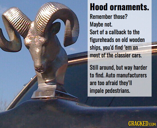 Hood ornaments. Remember those? Maybe not. Sort of a callback to the figureheads on old wooden ships, you'd find 'em on most of the classier cars. Still around, but way harder to find. Auto manufacturers are too afraid they'll impale pedestrians. CRACKED.COM