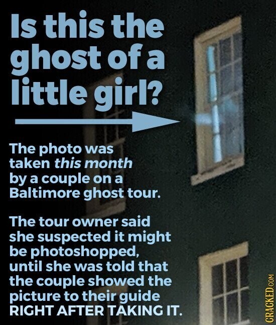 Is this the ghost of a little girl? The photo was taken this month by a couple on a Baltimore ghost tour. The tour owner said she suspected it might be photoshopped, until she was told that the couple showed the picture to their guide RIGHT AFTER TAKING IT. CRACKED.COM