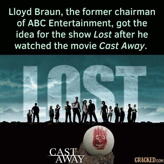 Lloyd Braun, the former chairman of ABC Entertainment, got the idea for the show Lost after he watched the movie Cast Away. 0 ST CAST AWAY CRACKED.COM