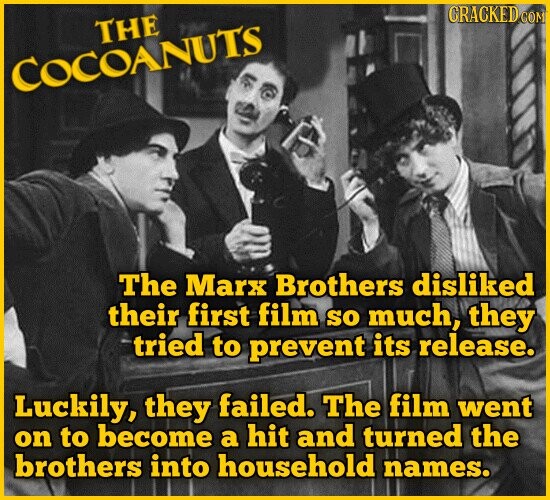 CRACKED COM THE COCOANUTS The Marx Brothers disliked their first film so much, they tried to prevent its release. Luckily, they failed. The film went on to become a hit and turned the brothers into household names.