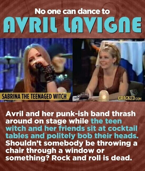 No one can dance to AVRIL LAVIGNE SABRINA THE TEENAGED WITCH CRACKED.co Avril and her punk-ish band thrash around on stage while the teen witch and her friends sit at cocktail tables and politely bob their heads. Shouldn't somebody be throwing a chair through a window or something? Rock and roll is dead.