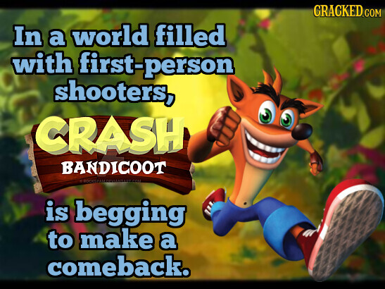 CRACKED.COM In a world filled with first-person shooters, CRASH BANDICOOT is begging to make a comeback.