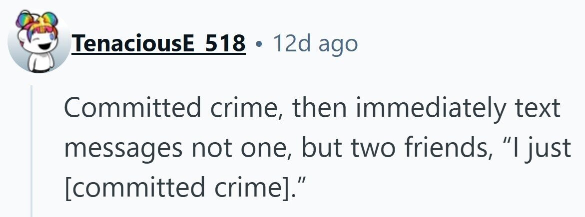 TenaciousE 518 . 12d ago Committed crime, then immediately text messages not one, but two friends, I just .