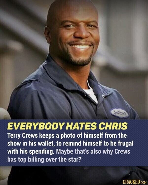 Julius EVERYBODY HATES CHRIS Terry Crews keeps a photo of himself from the show in his wallet, to remind himself to be frugal with his spending. Maybe that's also why Crews has top billing over the star? CRACKED.COM