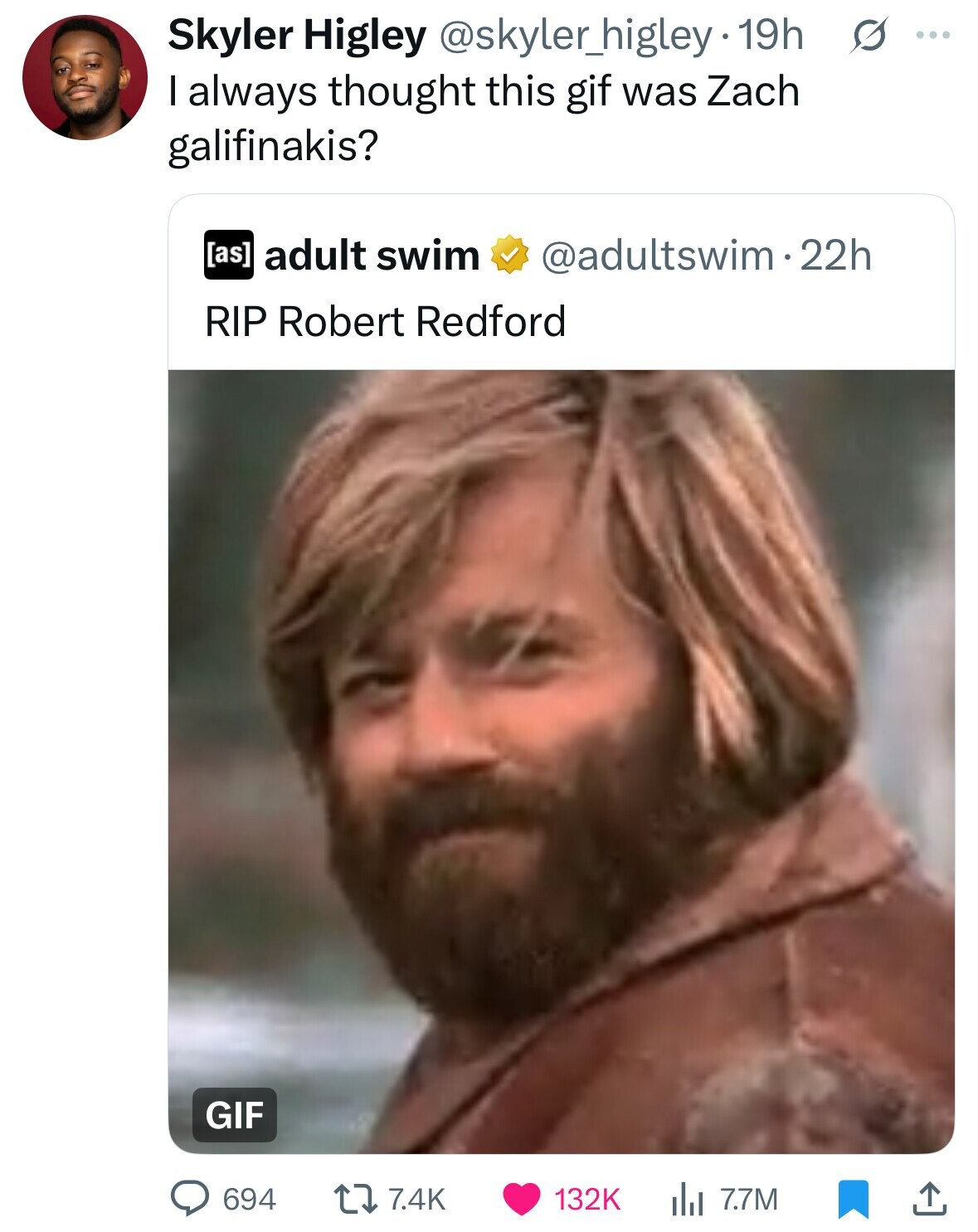 Skyler Higley @skyler_higley 19h G ... I always thought this gif was Zach galifinakis? adult swim @adultswim22h RIP Robert Redford GIF 694 7.4K 132K del 7.7M