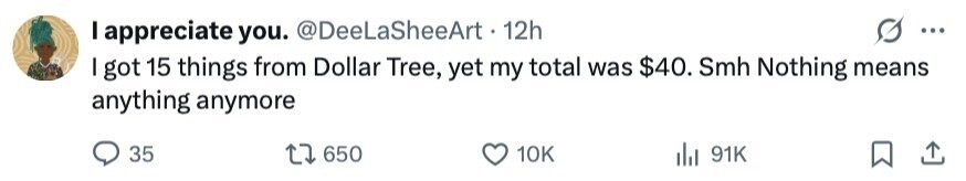 I appreciate you. @DeeLaSheeArt. 12h ... I got 15 things from Dollar Tree, yet my total was $40. Smh Nothing means anything anymore 35 650 10K 91K 