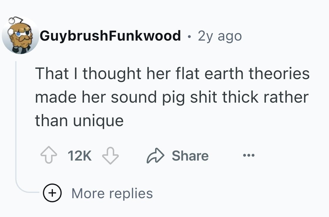 GuybrushFunkwood . 2y ago That I thought her flat earth theories made her sound pig shit thick rather than unique 12K Share ... + More replies