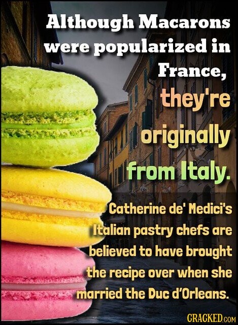 Although Macarons were popularized in France, they're originally from Italy. Catherine de' Medici's Italian pastry chefs are believed to have brought the recipe over when she married the Duc d'Orleans. CRACKED.COM