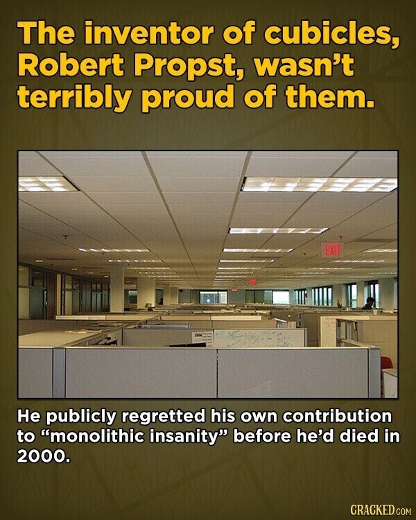 The inventor of cubicles, Robert Propst, wasn't terribly proud of them. EXIT THE Не publicly regretted his own contribution to monolithic insanity before he'd died in 2000. CRACKED.COM