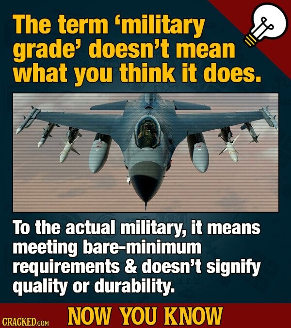 The term 'military grade' doesn't mean what you think it does. To the actual military, it means meeting bare-minimum requirements & doesn't signify quality or durability. NOW YOU KNOW CRACKED.COM