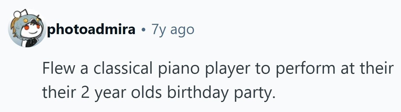 photoadmira . 7y ago Flew a classical piano player to perform at their their 2 year olds birthday party. 