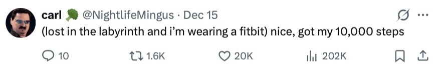 carl @NightlifeMingus - Dec 15 ... (lost in the labyrinth and i'm wearing a fitbit) nice, got my 10,000 steps 10 1.6K 20K 202K