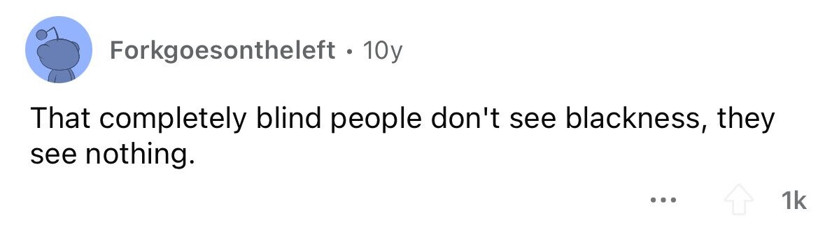 Forkgoesontheleft . 10y That completely blind people don't see blackness, they see nothing. ... 1k