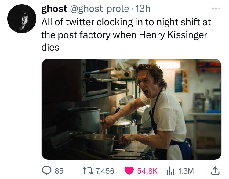 ghost @ghost_prole 13h ... All of twitter clocking in to night shift at the post factory when Henry Kissinger dies 85 7,456 54.8K 1.3M 