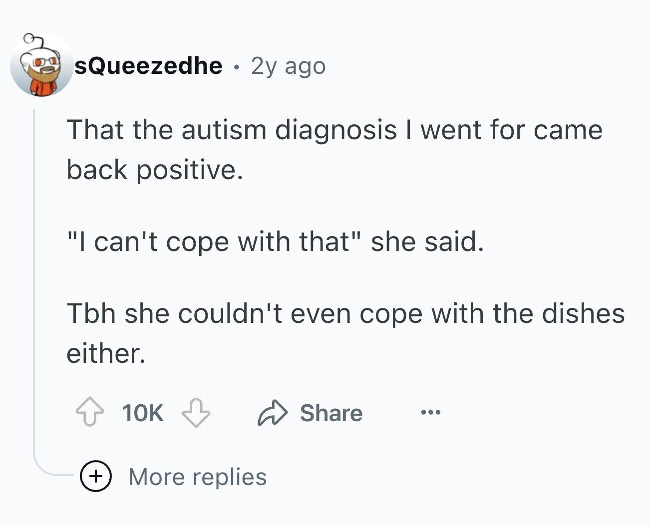 sQueezedhe . 2y ago That the autism diagnosis I went for came back positive. I can't cope with that she said. Tbh she couldn't even cope with the dishes either. 10K Share ... + More replies