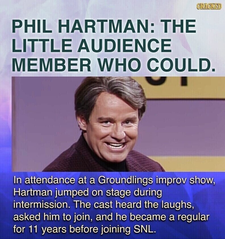 CRACKED PHIL HARTMAN: THE LITTLE AUDIENCE MEMBER WHO COULD. In attendance at a Groundlings improv show, Hartman jumped on stage during intermission. The cast heard the laughs, asked him to join, and he became a regular for 11 years before joining SNL.