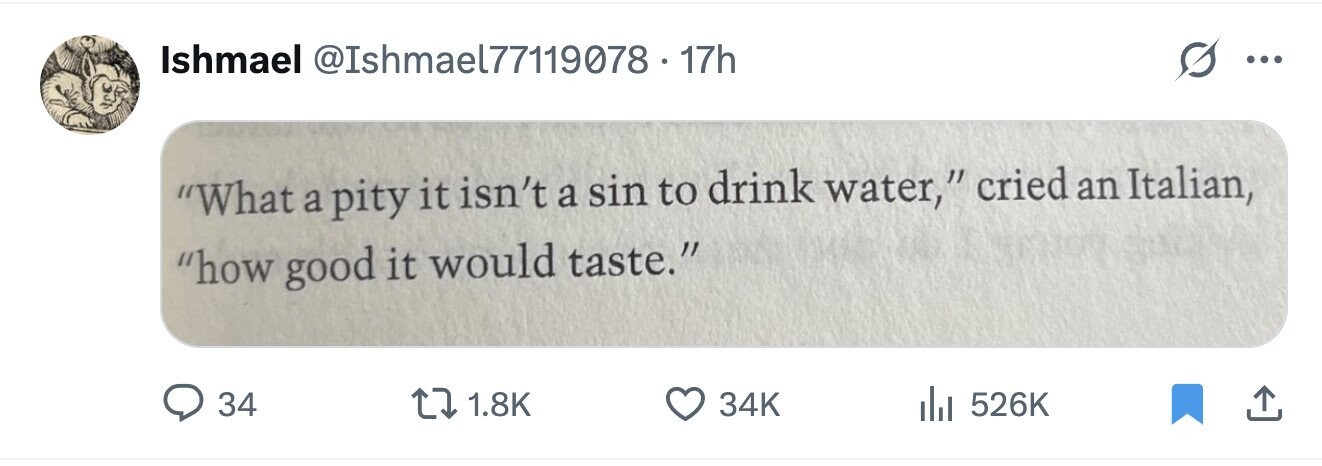 Ishmael @Ishmael77119078 . 17h ... What a pity it isn't a sin to drink water, cried an Italian, how good it would taste. 34 1.8K 34K 526K 