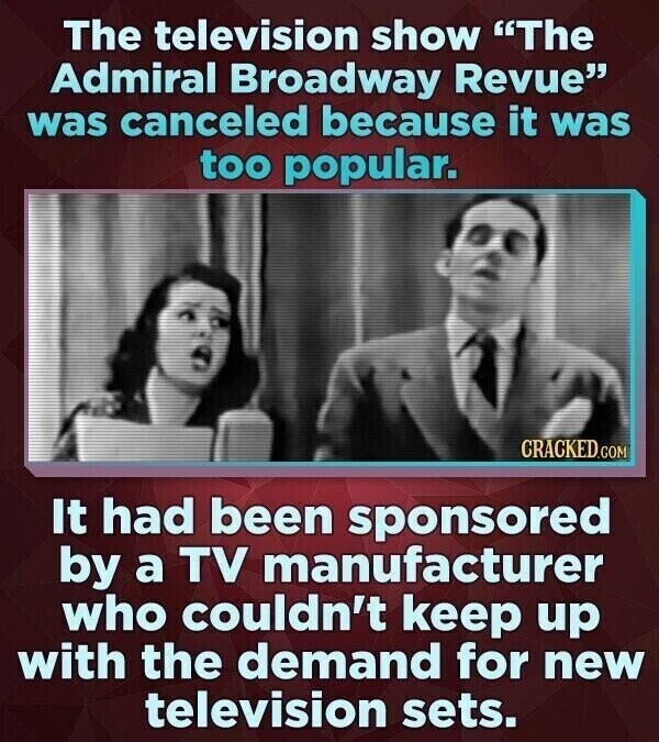 The television show The Admiral Broadway Revue was canceled because it was too popular. CRACKED.COM It had been sponsored by a TV manufacturer who couldn't keep up with the demand for new television sets.