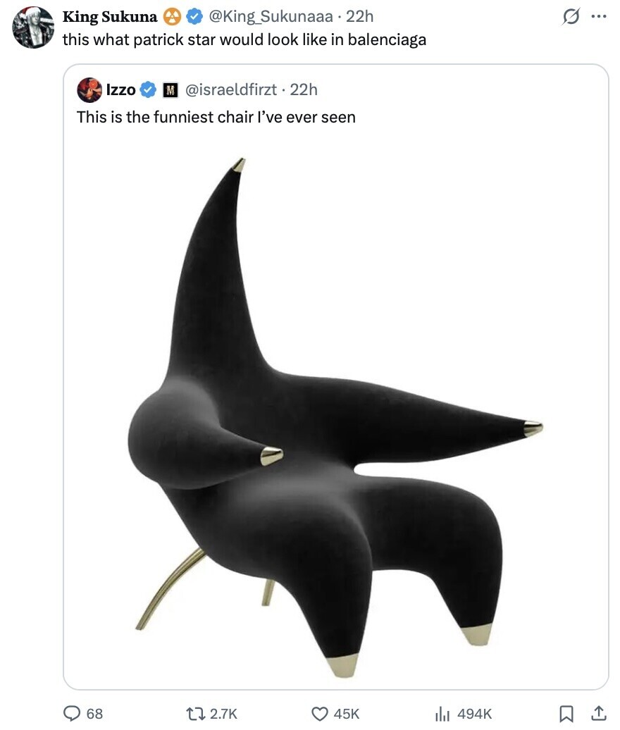@King_Sukunaaa 22h s King Sukuna ... this what patrick star would look like in balenciaga Izzo M @israeldfirzt.22h This is the funniest chair I've ever seen 68 2.7K 45K 494K