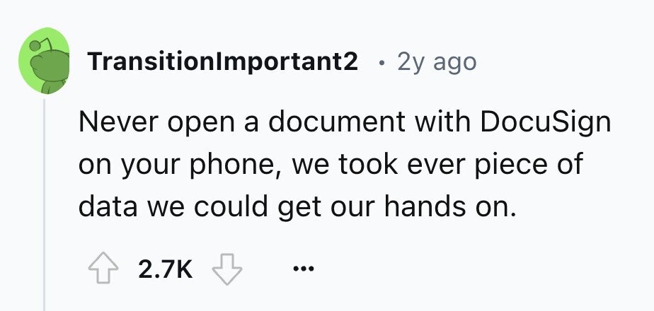 TransitionImportant2 . 2y ago Never open a document with DocuSign on your phone, we took ever piece of data we could get our hands on. 2.7K ...