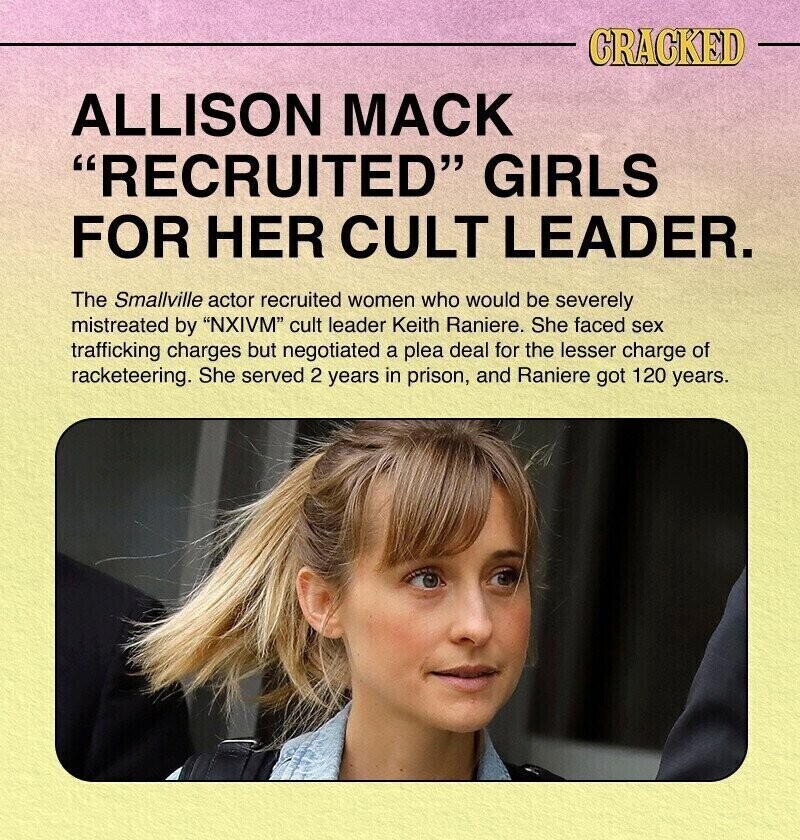CRACKED ALLISON МАСК RECRUITED GIRLS FOR HER CULT LEADER. The Smallville actor recruited women who would be severely mistreated by NXIVM cult leader Keith Raniere. She faced sex trafficking charges but negotiated a plea deal for the lesser charge of racketeering. She served 2 years in prison, and Raniere got 120 years.