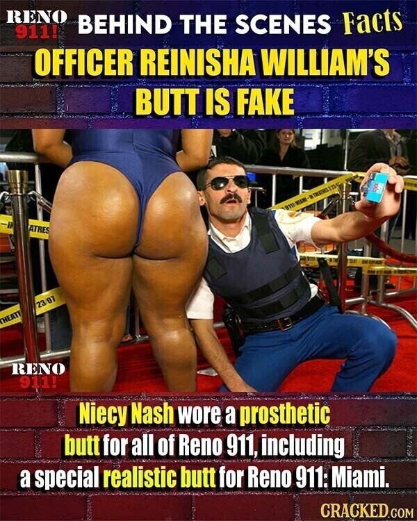 RENO BEHIND THE SCENES Facts 911! OFFICER REINISHA WILLIAM'S BUTT IS FAKE I ATRES 23/07 HEAT RENO 911! Niecy Nash wore a prosthetic butt for all of Reno 911, including a special realistic butt for Reno 911: Miami. CRACKED.COM