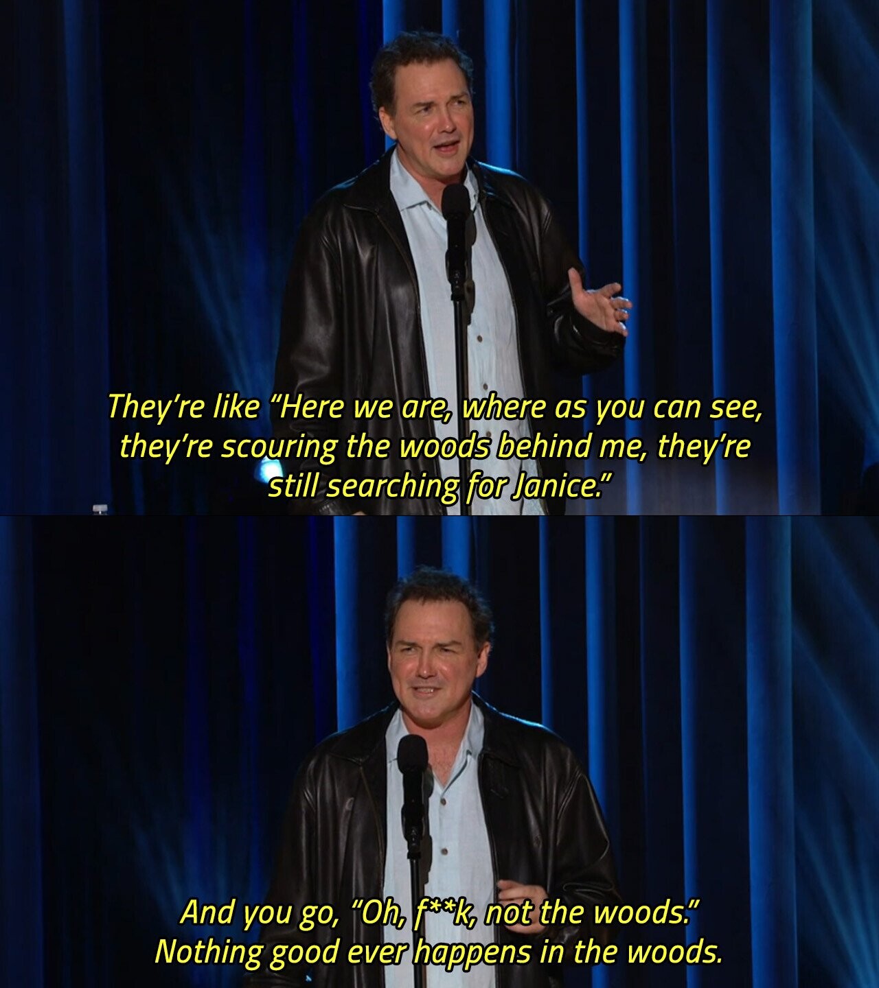 They're like Here we are, where as you can see, they're scouring the woods behind me, they're still searching for Janice. And you go, Oh, f**k, not the woods. Nothing good ever happens in the woods. 