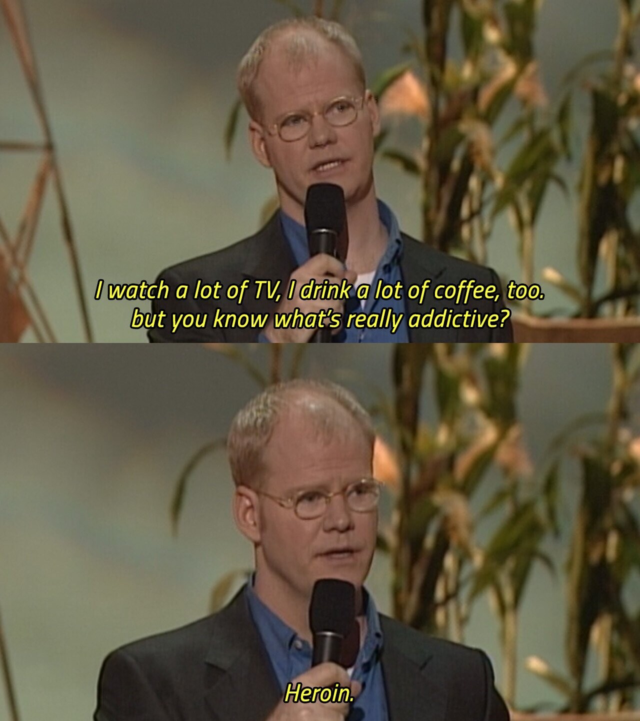 I watch a lot of TV, I drink a lot of coffee, too. but you know what's really addictive? Heroin. 