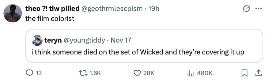 theo ?! tlw pilled @geothrmlescpism.1 19h ... the film colorist teryn @youngtiddy Nov 17 i think someone died on the set of Wicked and they're covering it up 13 1.6K 28K 480K 